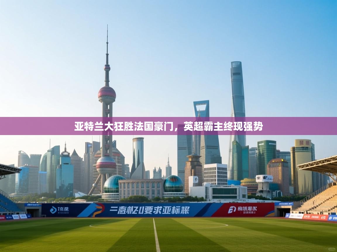 亚特兰大狂胜法国豪门，英超霸主终现强势