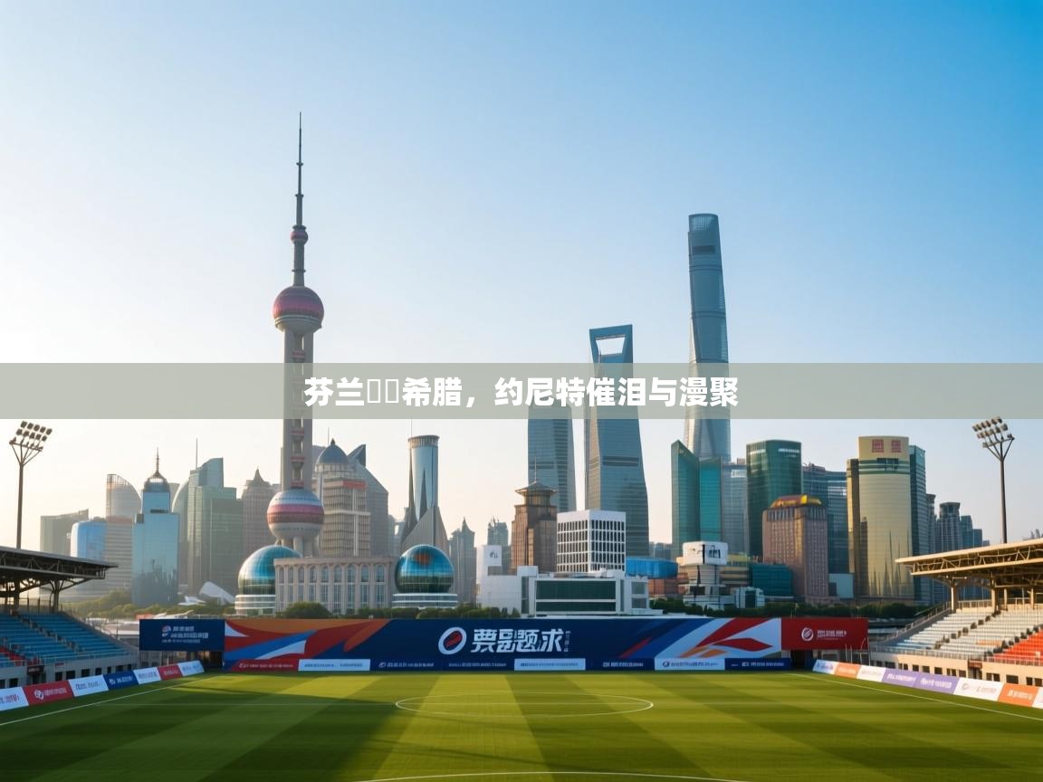 芬兰慘敗希腊，约尼特催泪与漫聚