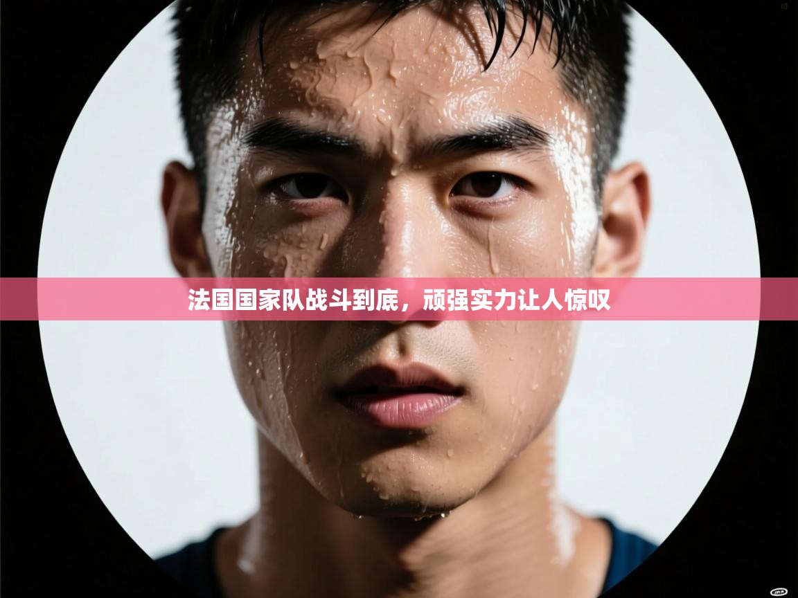 法国国家队战斗到底，顽强实力让人惊叹